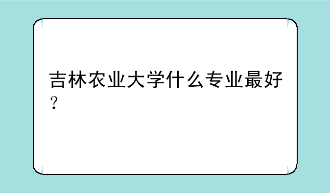 吉林农业大学什么专业最好？