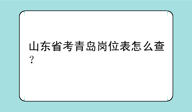 山东省考青岛岗位表怎么查？