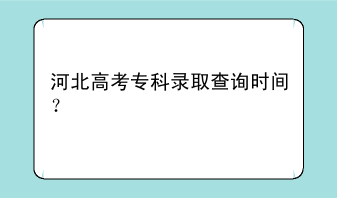 河北高考专科录取查询时间？