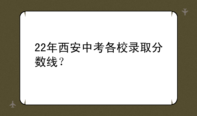 22年西安中考各校录取分数线？