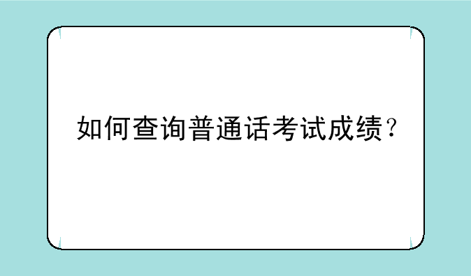 如何查询普通话考试成绩？