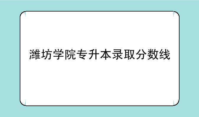 潍坊学院专升本录取分数线