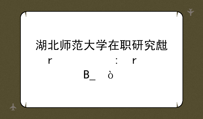 湖北师范大学在职研究生需要现场确认吗？