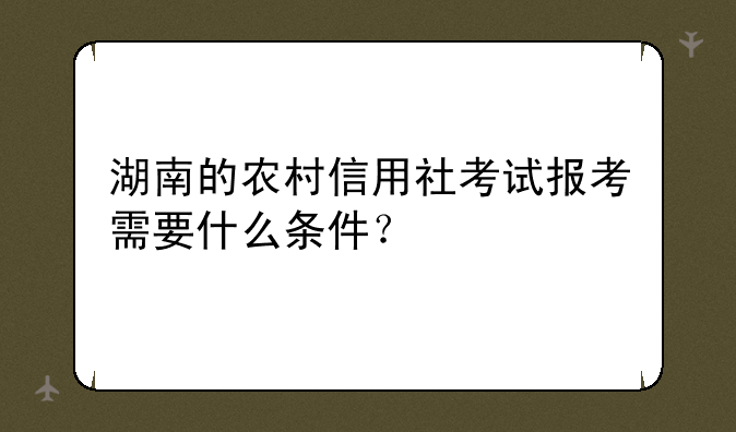 湖南的农村信用社考试报考需要什么条件？
