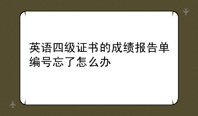 英语四级证书的成绩报告单编号忘了怎么办
