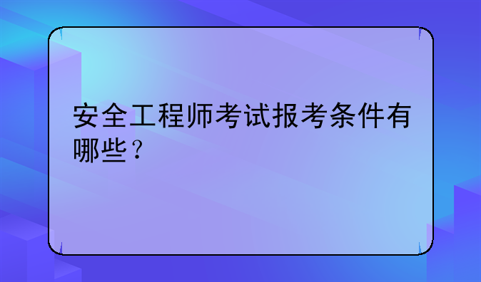安全工程师考试报考条件有哪些？