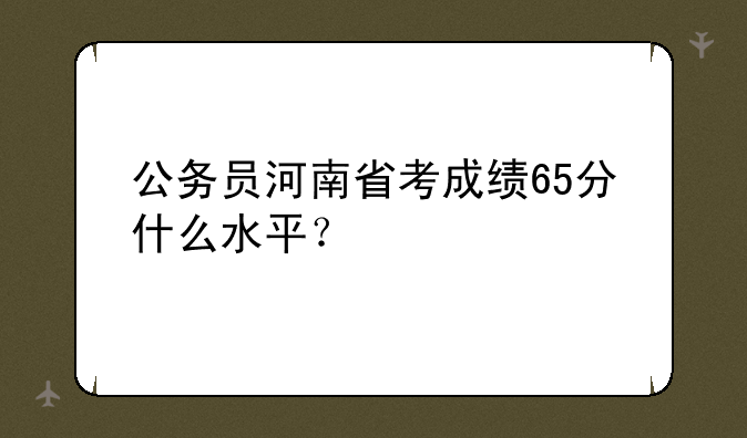 公务员河南省考成绩65分什么水平？