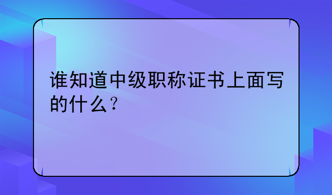 谁知道中级职称证书上面写的什么？