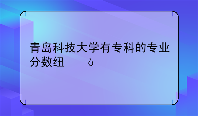 青岛科技大学有专科的专业分数线？