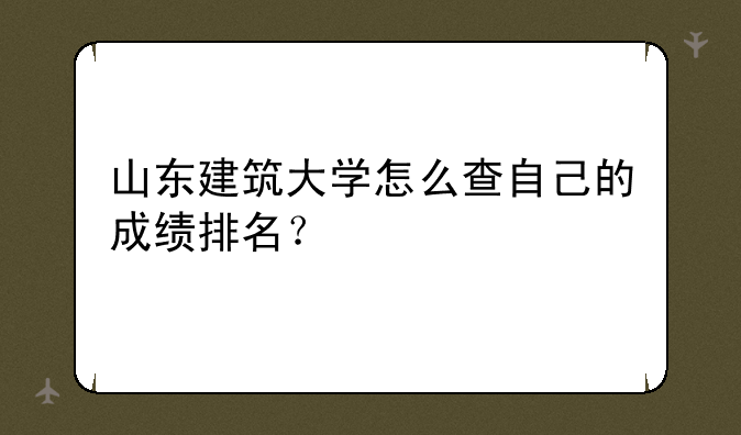 山东建筑大学怎么查自己的成绩排名？