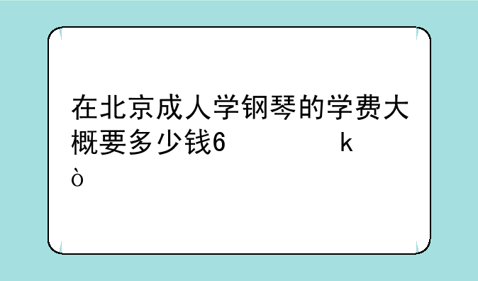 在北京成人学钢琴的学费大概要多少钱?30多？