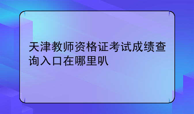 天津教师资格证考试成绩查询入口在哪里可以找到？