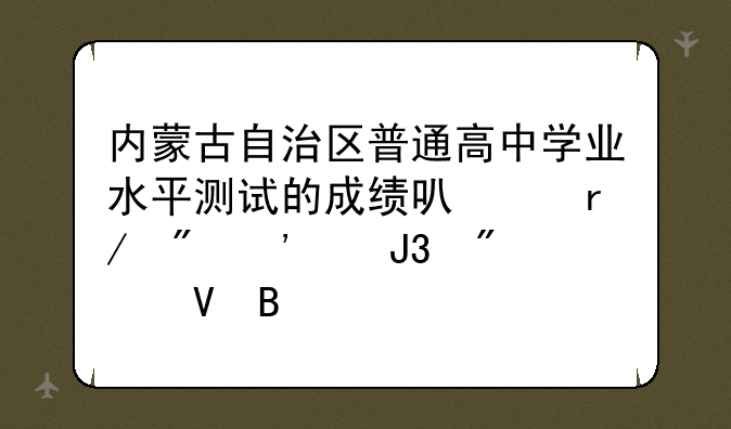 内蒙古自治区普通高中学业水平测试的成绩可以看到等级和分数吗