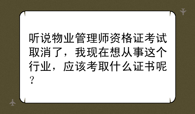 听说物业管理师资格证考试取消了，我现在想从事这个行业，应该考取什么证书呢？