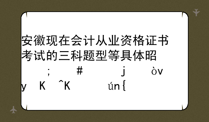 安徽现在会计从业资格证书考试的三科题型等具体是怎么样的？（看以下详细描述）