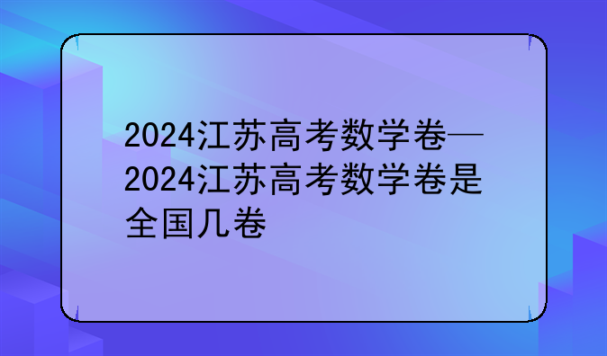 2024江苏高考数学卷—2024江苏高考数学卷是全国几卷