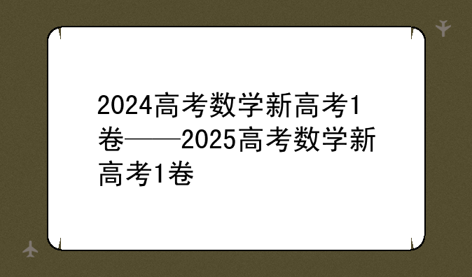 2024高考数学新高考1卷——2025高考数学新高考1卷