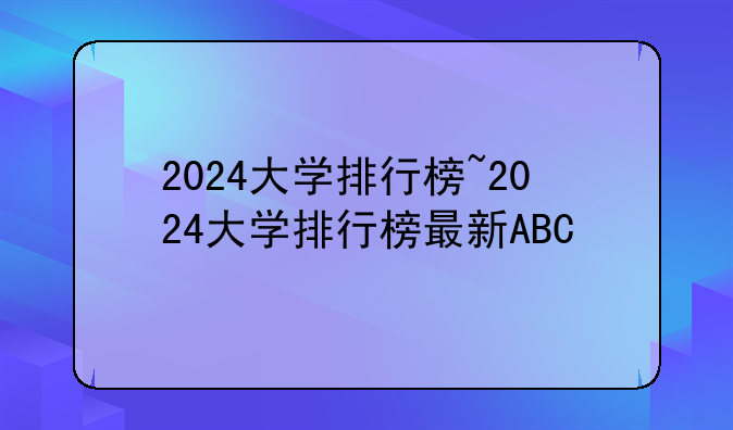 2024大学排行榜~2024大学排行榜最新ABC