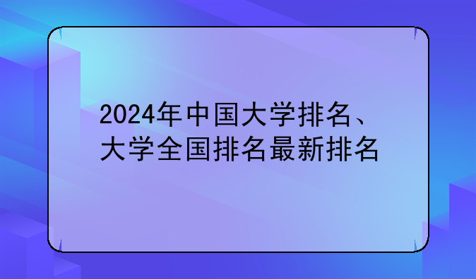 2024年中国大学排名、大学全国排名最新排名