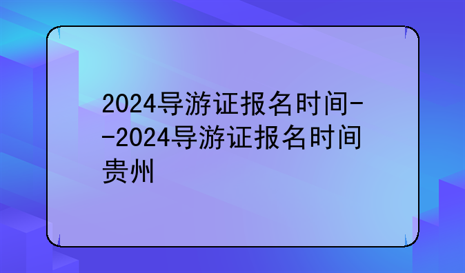2024导游证报名时间--2024导游证报名时间贵州