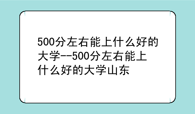 500分左右能上什么好的大学--500分左右能上什么好的大学山东