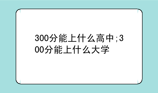 300分能上什么高中;300分能上什么大学