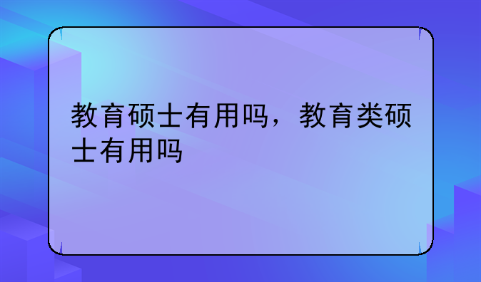 教育硕士有用吗，教育类硕士有用吗