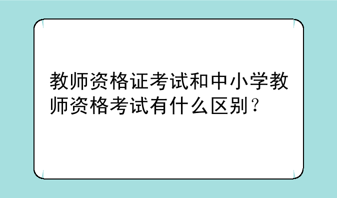 教师资格证考试和中小学教师资格考试有什么区别？
