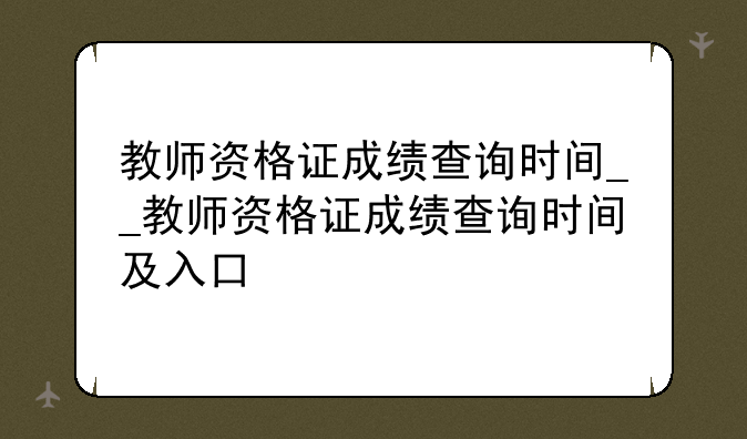 教师资格证成绩查询时间__教师资格证成绩查询时间及入口