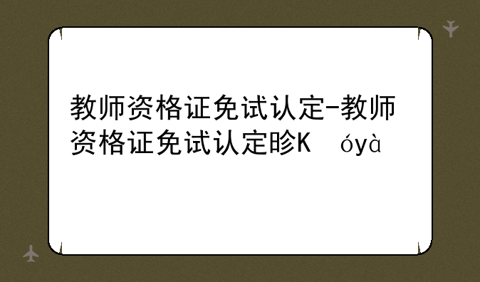 教师资格证免试认定-教师资格证免试认定是真是假