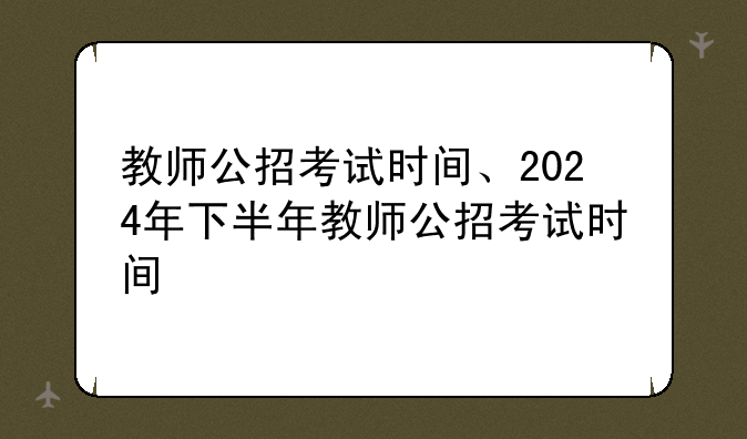 教师公招考试时间、2024年下半年教师公招考试时间