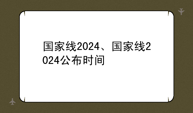 国家线2024、国家线2024公布时间