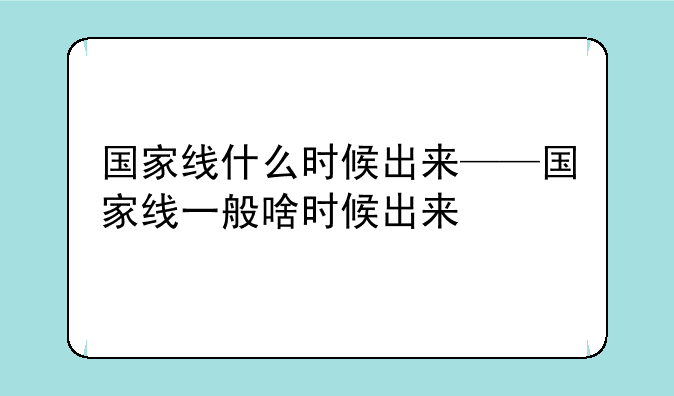 国家线什么时候出来——国家线一般啥时候出来