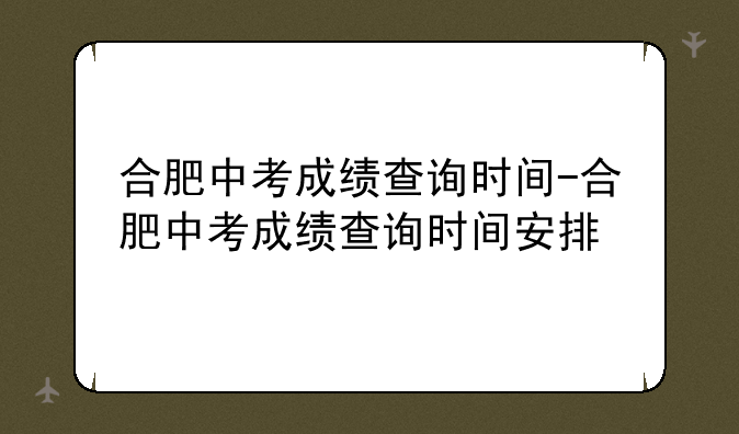 合肥中考成绩查询时间-合肥中考成绩查询时间安排
