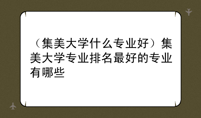 （集美大学什么专业好）集美大学专业排名最好的专业有哪些