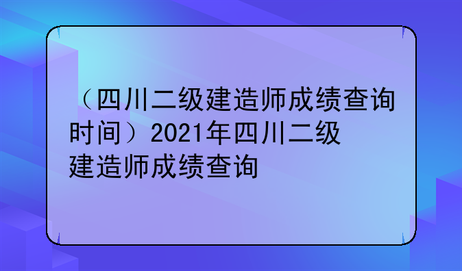 （四川二级建造师成绩查询时间）2021年四川二级建造师成绩查询
