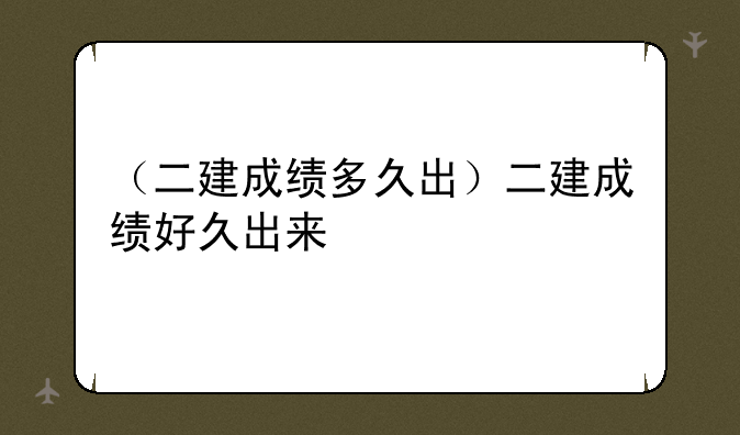 （二建成绩多久出）二建成绩好久出来