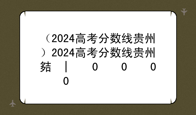 （2024高考分数线贵州）2024高考分数线贵州大学