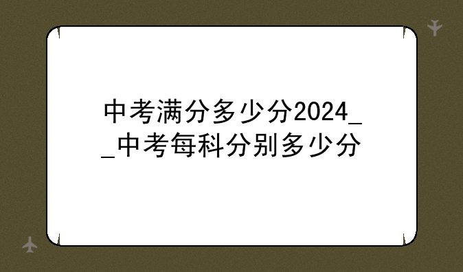 中考满分多少分2024__中考每科分别多少分