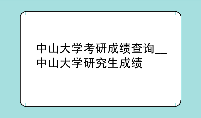 中山大学考研成绩查询__中山大学研究生成绩