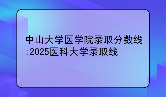 中山大学医学院录取分数线:2025医科大学录取线