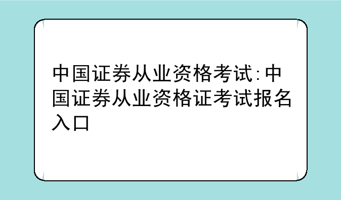 中国证券从业资格考试:中国证券从业资格证考试报名入口