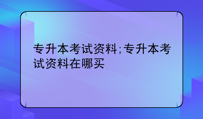 专升本考试资料;专升本考试资料在哪买