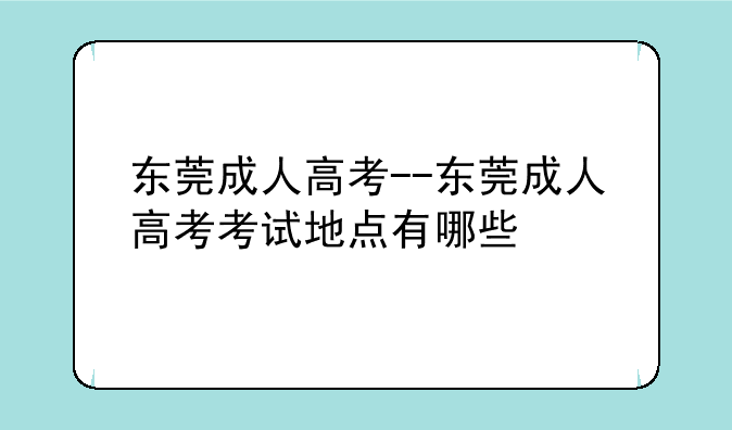 东莞成人高考--东莞成人高考考试地点有哪些