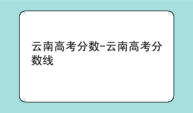 云南高考分数-云南高考分数线
