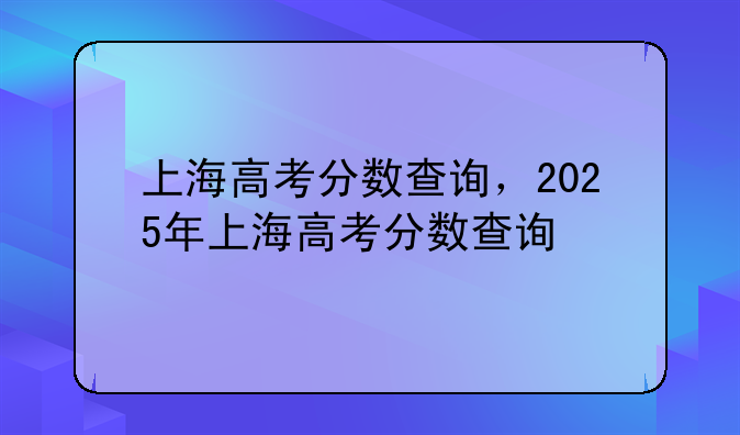 上海高考分数查询，2025年上海高考分数查询