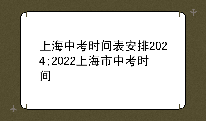 上海中考时间表安排2024;2022上海市中考时间