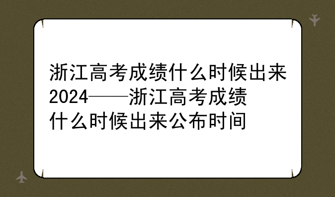 浙江高考成绩什么时候出来2024——浙江高考成绩什么时候出来公布时间