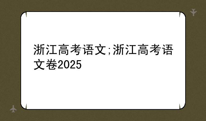 浙江高考语文;浙江高考语文卷2025