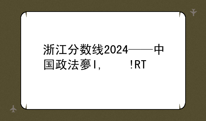 浙江分数线2024——中国政法大学浙江分数线2024